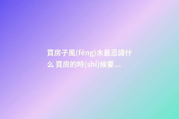 買房子風(fēng)水最忌諱什么 買房的時(shí)候要怎么解決